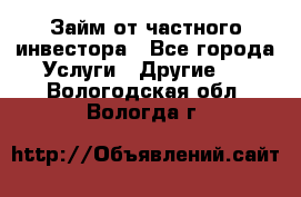 Займ от частного инвестора - Все города Услуги » Другие   . Вологодская обл.,Вологда г.